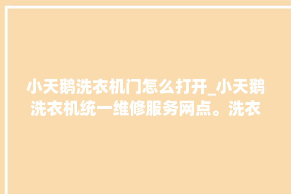 小天鹅洗衣机门怎么打开_小天鹅洗衣机统一维修服务网点。洗衣机_服务网点