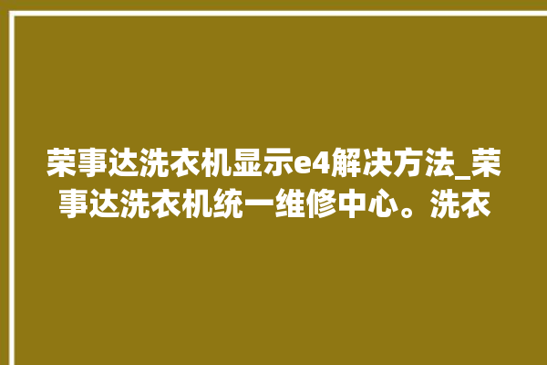 荣事达洗衣机显示e4解决方法_荣事达洗衣机统一维修中心。洗衣机_荣事达