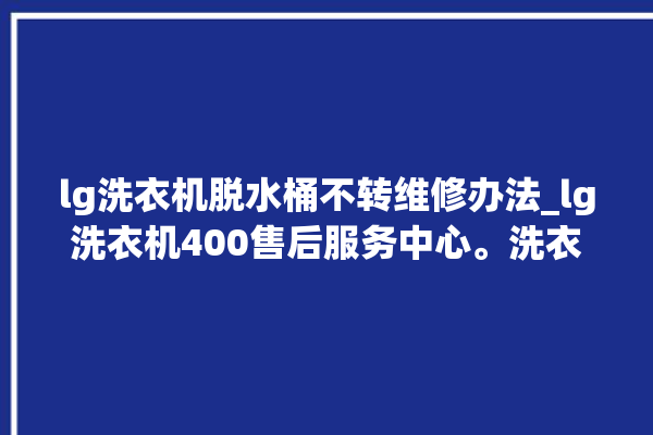 lg洗衣机脱水桶不转维修办法_lg洗衣机400售后服务中心。洗衣机_不转