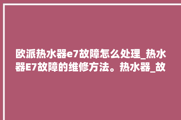 欧派热水器e7故障怎么处理_热水器E7故障的维修方法。热水器_故障