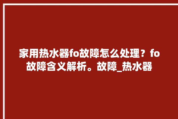 家用热水器fo故障怎么处理？fo故障含义解析。故障_热水器