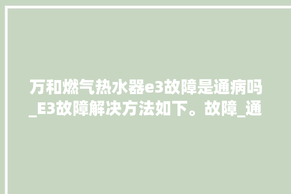 万和燃气热水器e3故障是通病吗_E3故障解决方法如下。故障_通病