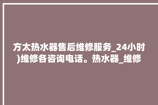 方太热水器售后维修服务_24小时)维修各咨询电话。热水器_维修服务