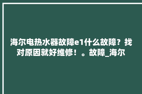 海尔电热水器故障e1什么故障？找对原因就好维修！。故障_海尔