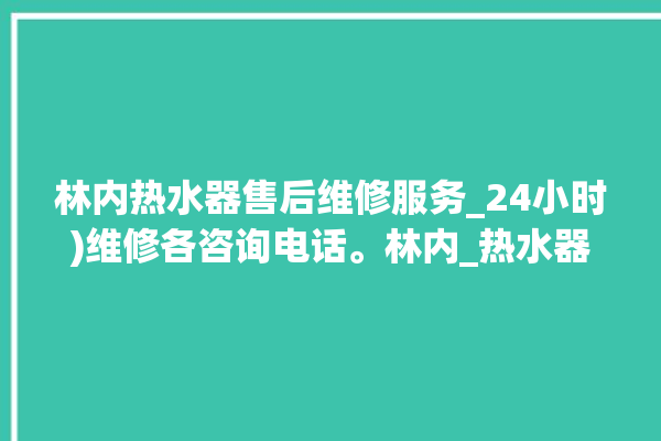 林内热水器售后维修服务_24小时)维修各咨询电话。林内_热水器