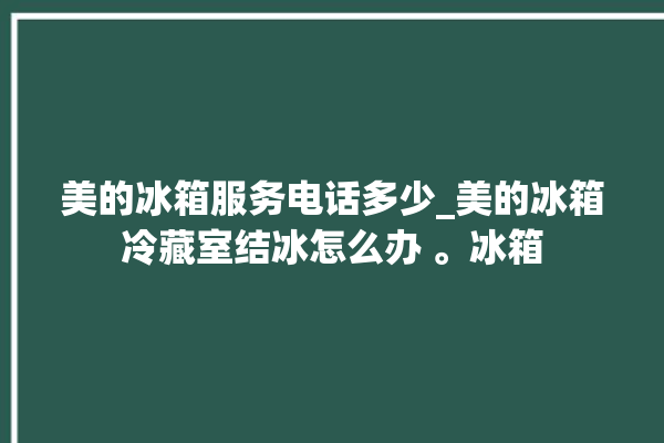 美的冰箱服务电话多少_美的冰箱冷藏室结冰怎么办 。冰箱