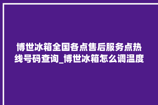 博世冰箱全国各点售后服务点热线号码查询_博世冰箱怎么调温度 。冰箱