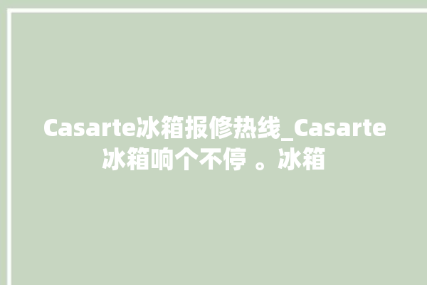 Casarte冰箱报修热线_Casarte冰箱响个不停 。冰箱