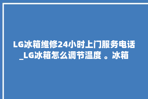 LG冰箱维修24小时上门服务电话_LG冰箱怎么调节温度 。冰箱