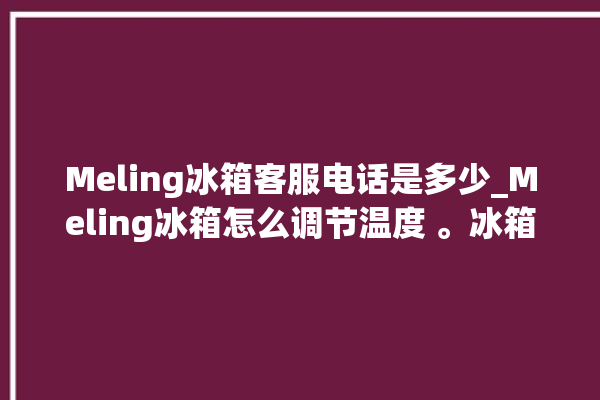 Meling冰箱客服电话是多少_Meling冰箱怎么调节温度 。冰箱