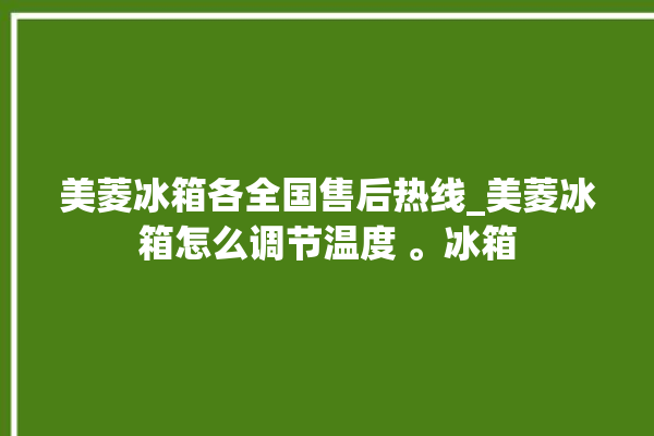 美菱冰箱各全国售后热线_美菱冰箱怎么调节温度 。冰箱