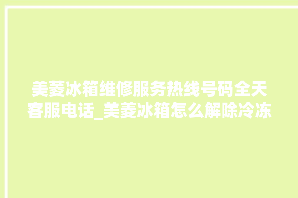 美菱冰箱维修服务热线号码全天客服电话_美菱冰箱怎么解除冷冻报警 。冰箱