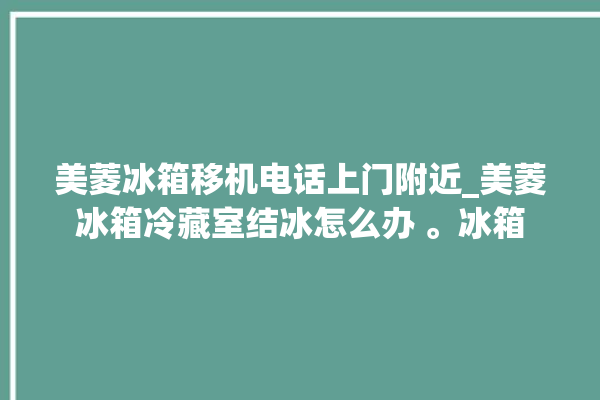 美菱冰箱移机电话上门附近_美菱冰箱冷藏室结冰怎么办 。冰箱