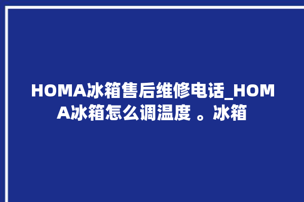 HOMA冰箱售后维修电话_HOMA冰箱怎么调温度 。冰箱