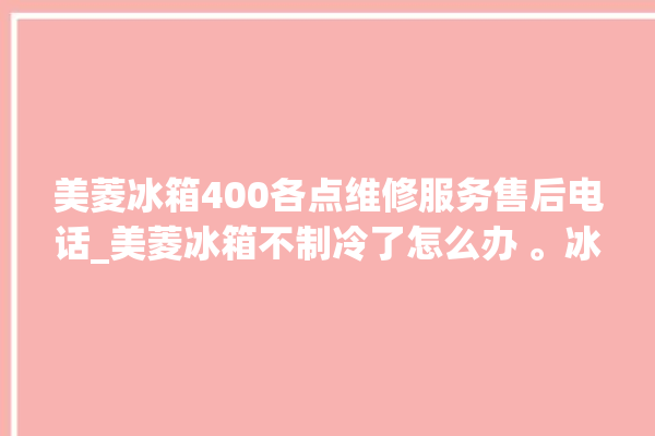 美菱冰箱400各点维修服务售后电话_美菱冰箱不制冷了怎么办 。冰箱