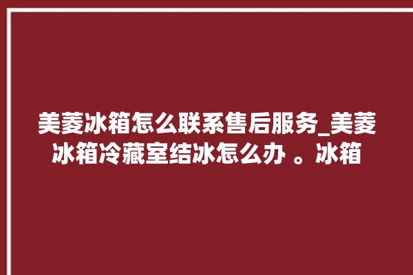 美菱冰箱怎么联系售后服务_美菱冰箱冷藏室结冰怎么办 。冰箱