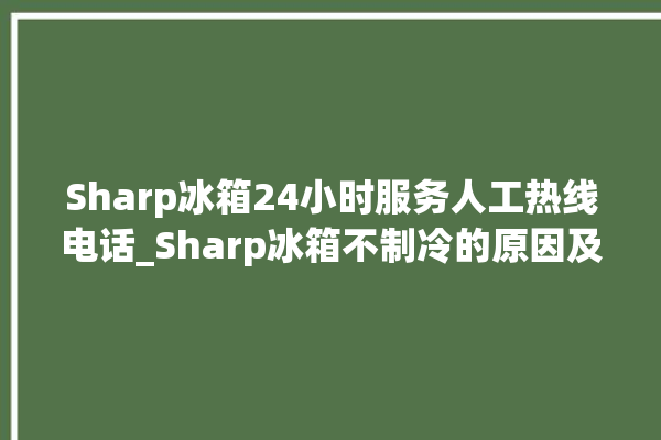 Sharp冰箱24小时服务人工热线电话_Sharp冰箱不制冷的原因及解决办法 。冰箱