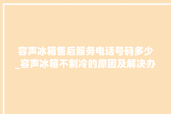 容声冰箱售后服务电话号码多少_容声冰箱不制冷的原因及解决办法 。冰箱