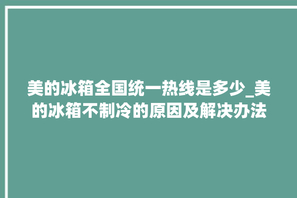 美的冰箱全国统一热线是多少_美的冰箱不制冷的原因及解决办法 。冰箱