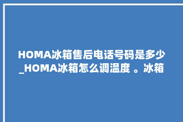 HOMA冰箱售后电话号码是多少_HOMA冰箱怎么调温度 。冰箱