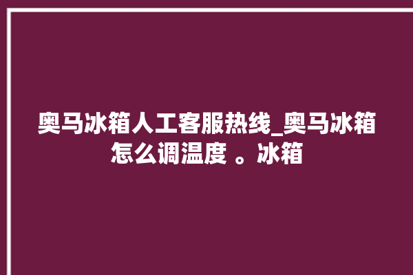 奥马冰箱人工客服热线_奥马冰箱怎么调温度 。冰箱