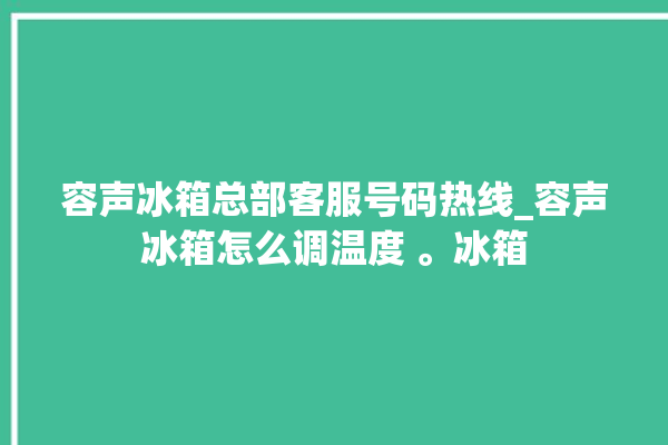 容声冰箱总部客服号码热线_容声冰箱怎么调温度 。冰箱