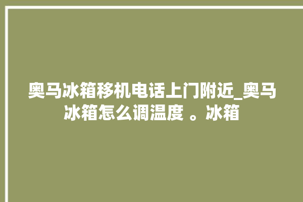 奥马冰箱移机电话上门附近_奥马冰箱怎么调温度 。冰箱