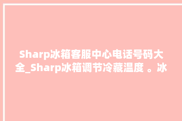 Sharp冰箱客服中心电话号码大全_Sharp冰箱调节冷藏温度 。冰箱