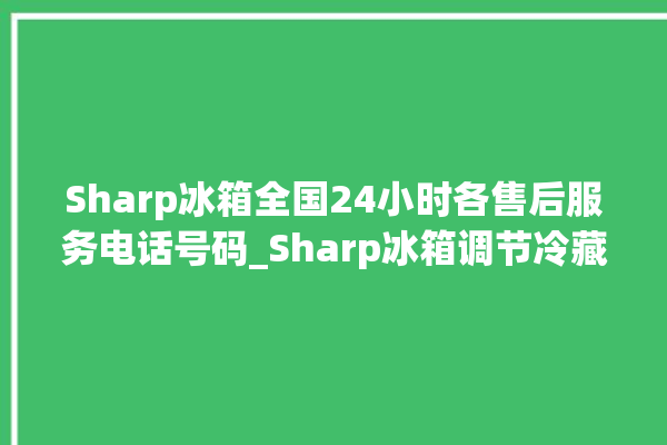 Sharp冰箱全国24小时各售后服务电话号码_Sharp冰箱调节冷藏温度 。冰箱