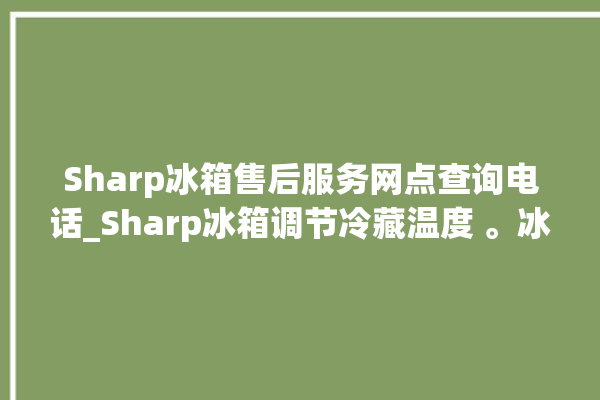 Sharp冰箱售后服务网点查询电话_Sharp冰箱调节冷藏温度 。冰箱