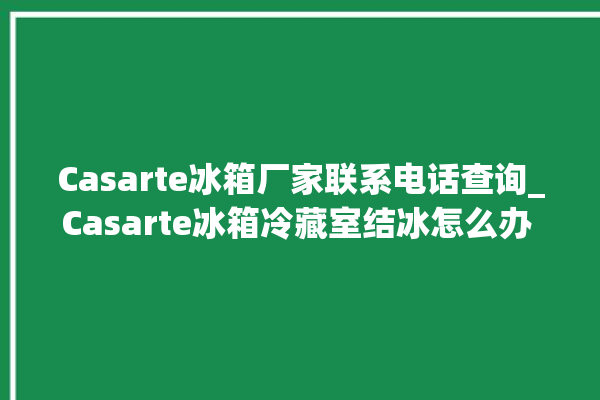 Casarte冰箱厂家联系电话查询_Casarte冰箱冷藏室结冰怎么办 。冰箱