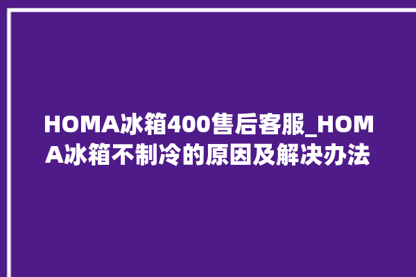 HOMA冰箱400售后客服_HOMA冰箱不制冷的原因及解决办法 。冰箱