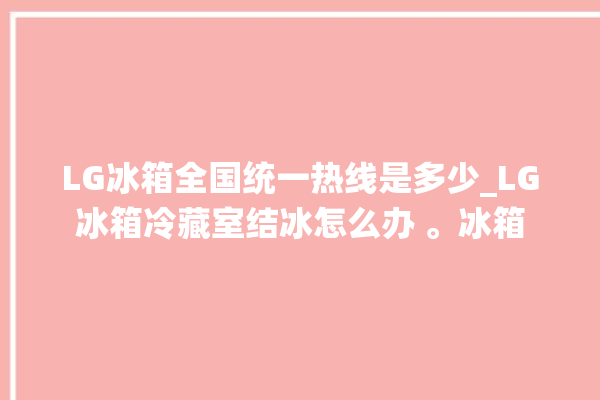 LG冰箱全国统一热线是多少_LG冰箱冷藏室结冰怎么办 。冰箱