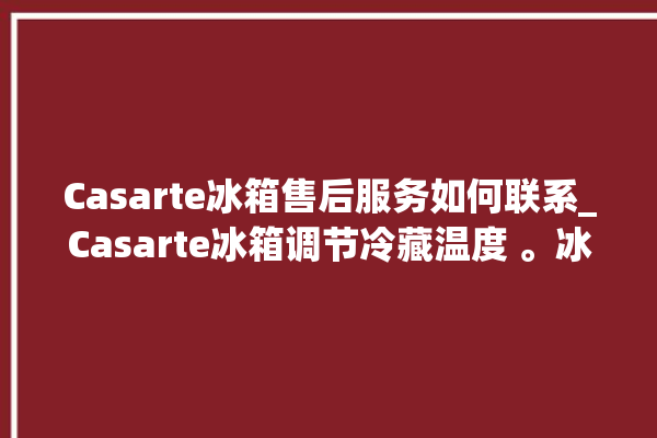 Casarte冰箱售后服务如何联系_Casarte冰箱调节冷藏温度 。冰箱