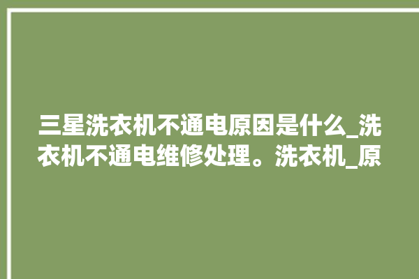 三星洗衣机不通电原因是什么_洗衣机不通电维修处理。洗衣机_原因