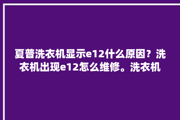 夏普洗衣机显示e12什么原因？洗衣机出现e12怎么维修。洗衣机_原因