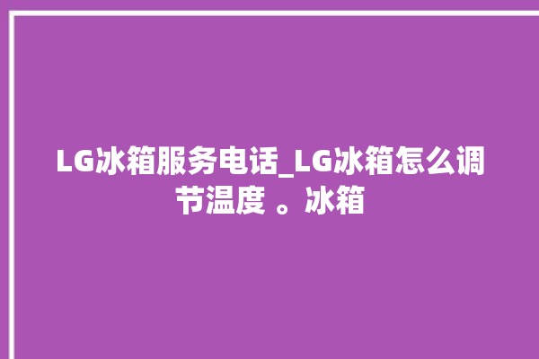 LG冰箱服务电话_LG冰箱怎么调节温度 。冰箱