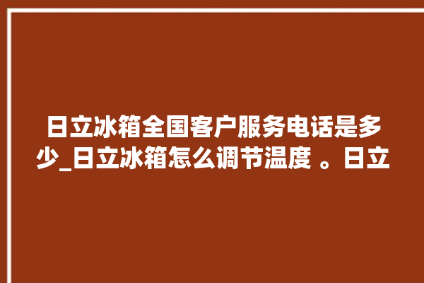 日立冰箱全国客户服务电话是多少_日立冰箱怎么调节温度 。日立