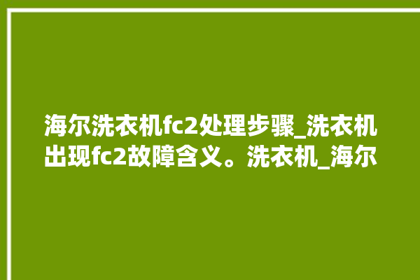 海尔洗衣机fc2处理步骤_洗衣机出现fc2故障含义。洗衣机_海尔