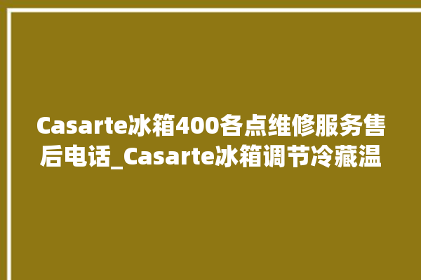 Casarte冰箱400各点维修服务售后电话_Casarte冰箱调节冷藏温度 。冰箱