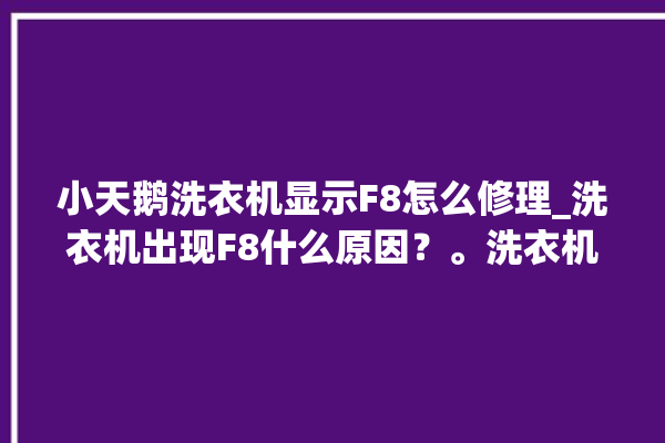 小天鹅洗衣机显示F8怎么修理_洗衣机出现F8什么原因？。洗衣机_原因