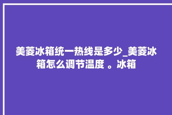 美菱冰箱统一热线是多少_美菱冰箱怎么调节温度 。冰箱