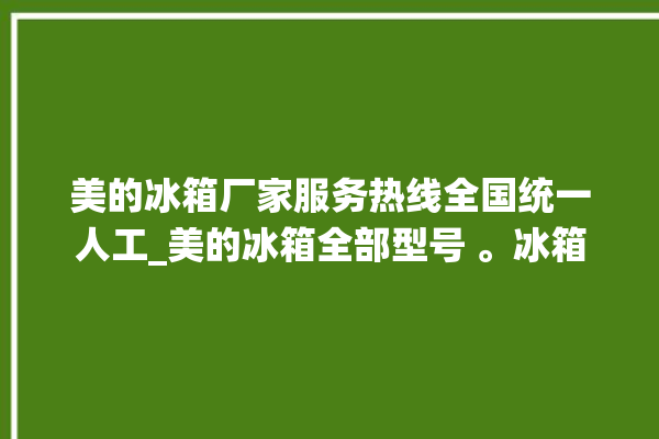 美的冰箱厂家服务热线全国统一人工_美的冰箱全部型号 。冰箱