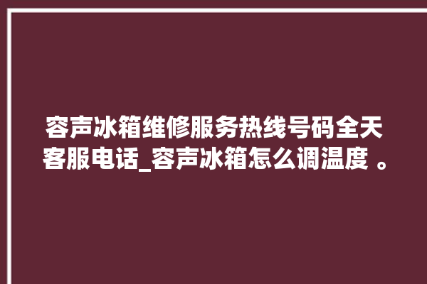 容声冰箱维修服务热线号码全天客服电话_容声冰箱怎么调温度 。冰箱