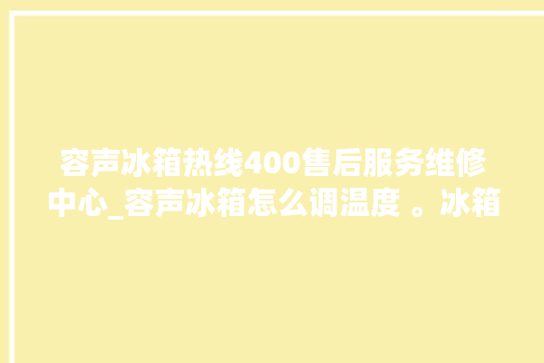 容声冰箱热线400售后服务维修中心_容声冰箱怎么调温度 。冰箱