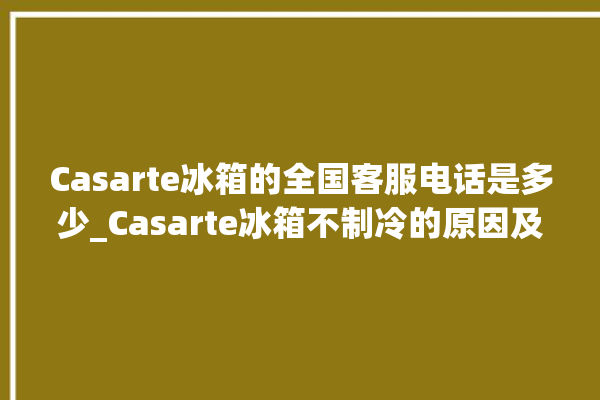 Casarte冰箱的全国客服电话是多少_Casarte冰箱不制冷的原因及解决办法 。冰箱