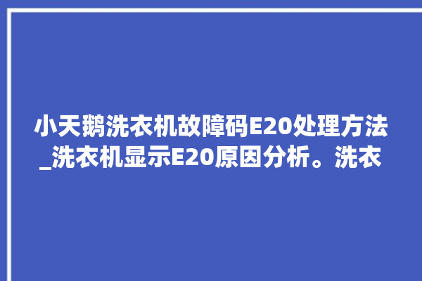 小天鹅洗衣机故障码E20处理方法_洗衣机显示E20原因分析。洗衣机_故障