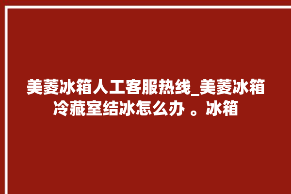 美菱冰箱人工客服热线_美菱冰箱冷藏室结冰怎么办 。冰箱