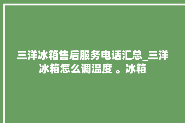 三洋冰箱售后服务电话汇总_三洋冰箱怎么调温度 。冰箱