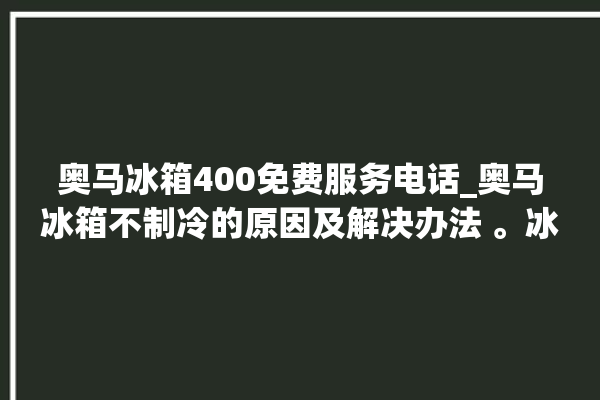 奥马冰箱400免费服务电话_奥马冰箱不制冷的原因及解决办法 。冰箱